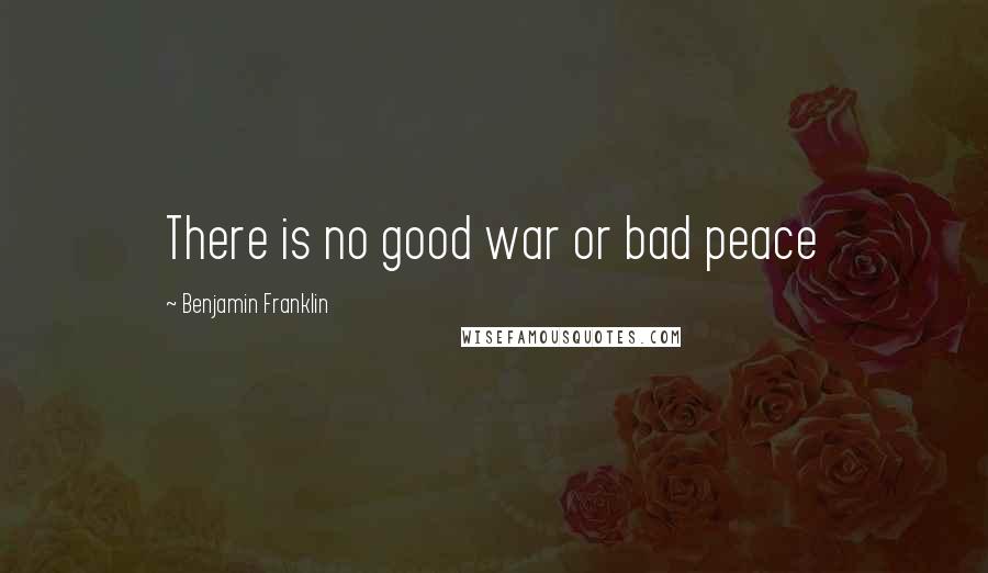 Benjamin Franklin Quotes: There is no good war or bad peace
