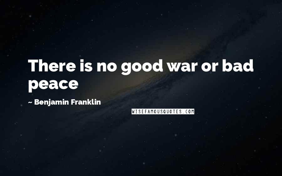 Benjamin Franklin Quotes: There is no good war or bad peace