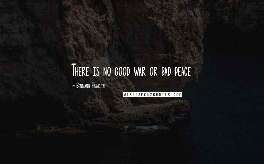 Benjamin Franklin Quotes: There is no good war or bad peace
