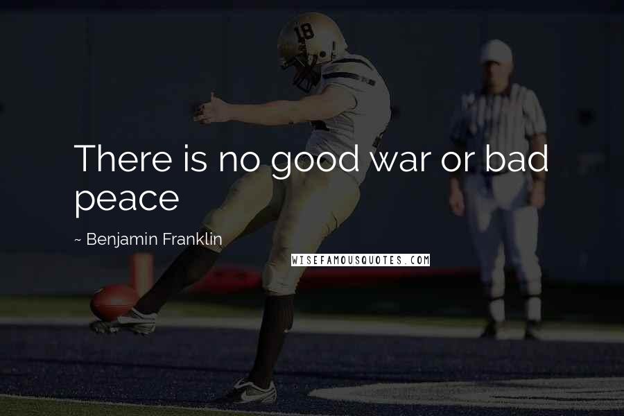 Benjamin Franklin Quotes: There is no good war or bad peace