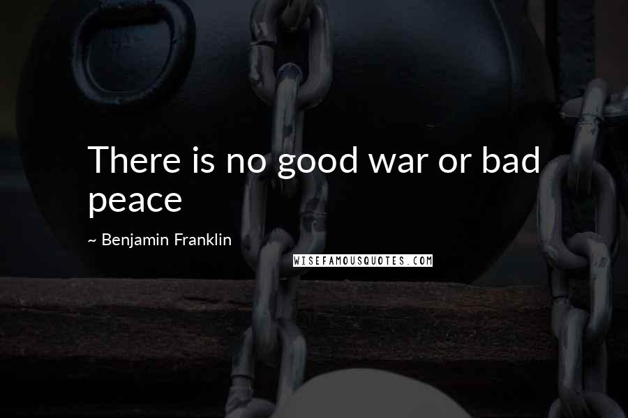 Benjamin Franklin Quotes: There is no good war or bad peace