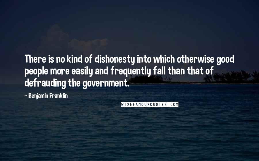 Benjamin Franklin Quotes: There is no kind of dishonesty into which otherwise good people more easily and frequently fall than that of defrauding the government.