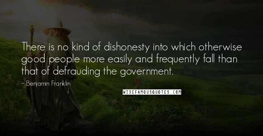 Benjamin Franklin Quotes: There is no kind of dishonesty into which otherwise good people more easily and frequently fall than that of defrauding the government.