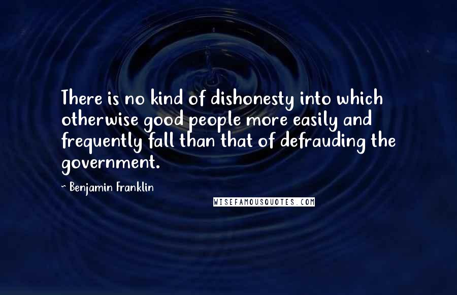 Benjamin Franklin Quotes: There is no kind of dishonesty into which otherwise good people more easily and frequently fall than that of defrauding the government.