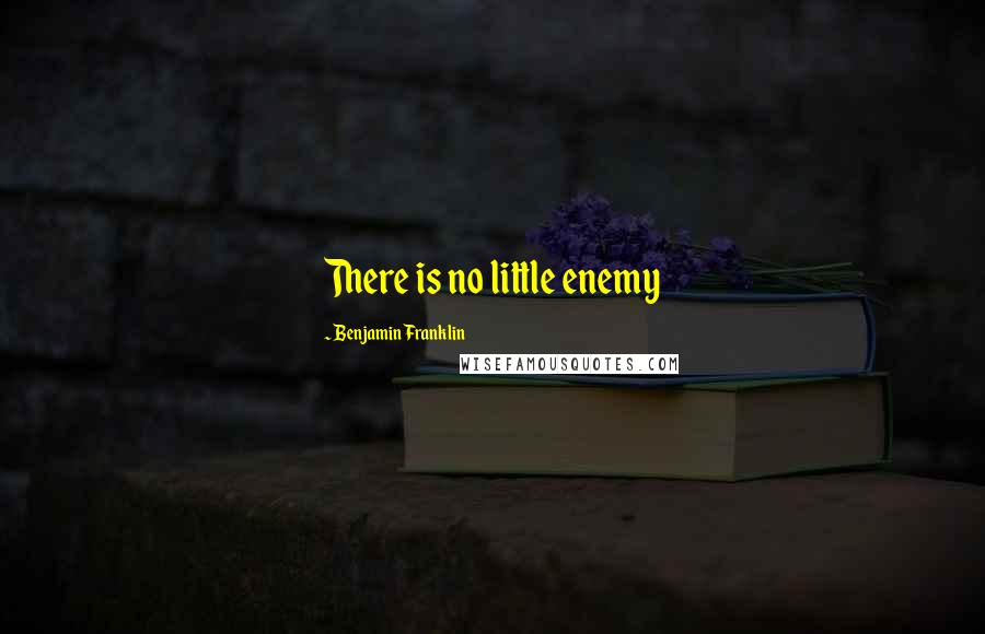 Benjamin Franklin Quotes: There is no little enemy