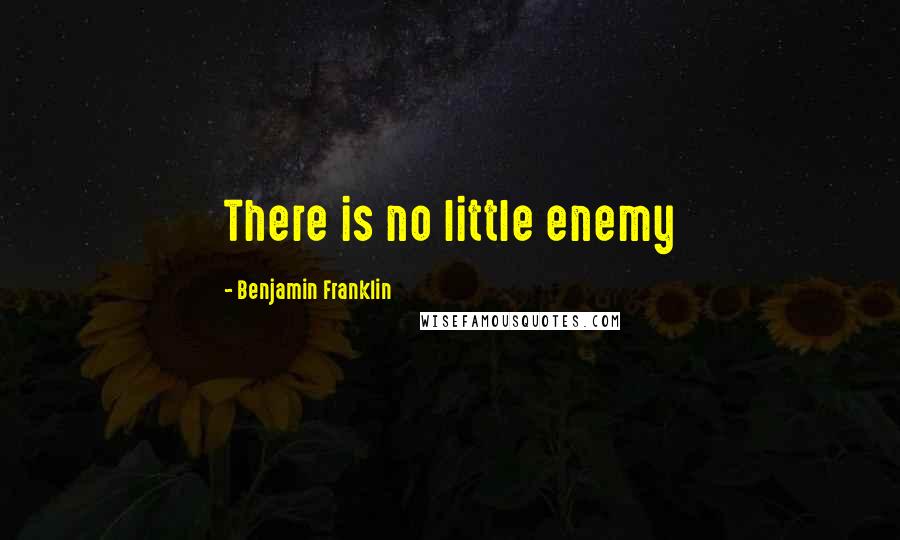 Benjamin Franklin Quotes: There is no little enemy