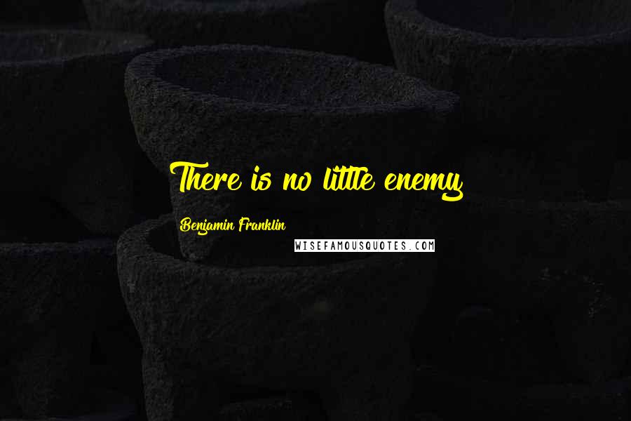 Benjamin Franklin Quotes: There is no little enemy