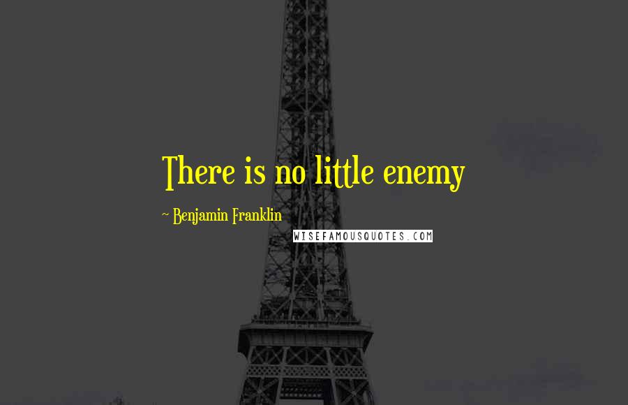 Benjamin Franklin Quotes: There is no little enemy