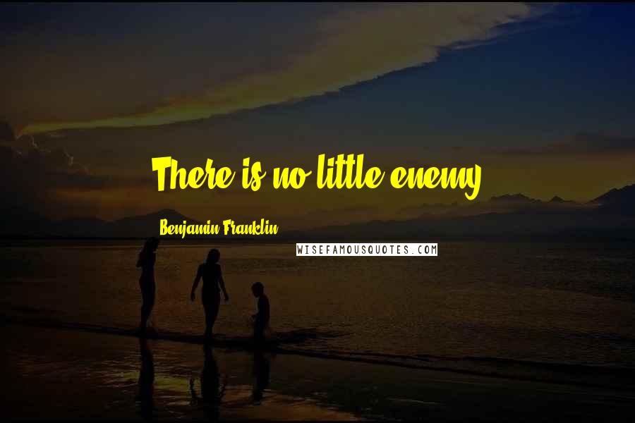 Benjamin Franklin Quotes: There is no little enemy