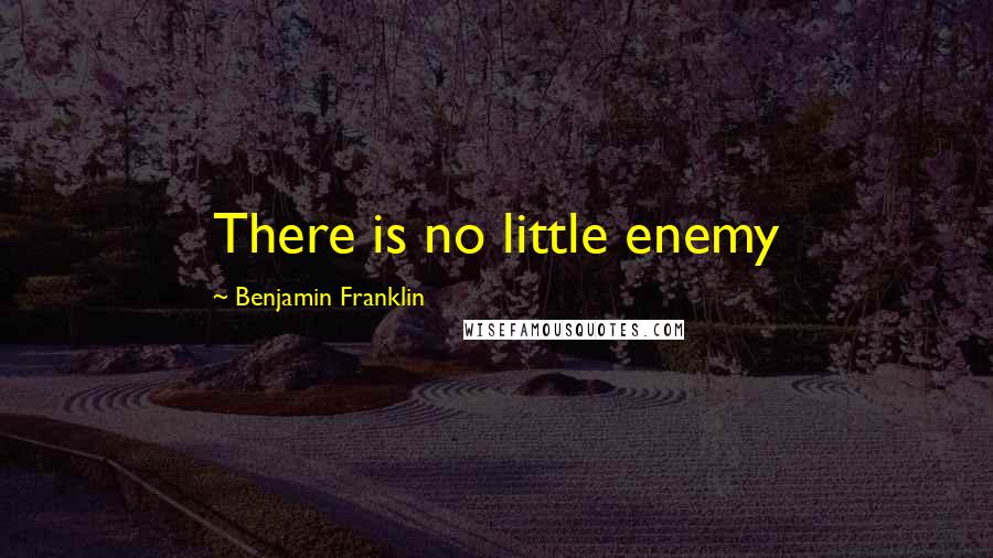 Benjamin Franklin Quotes: There is no little enemy