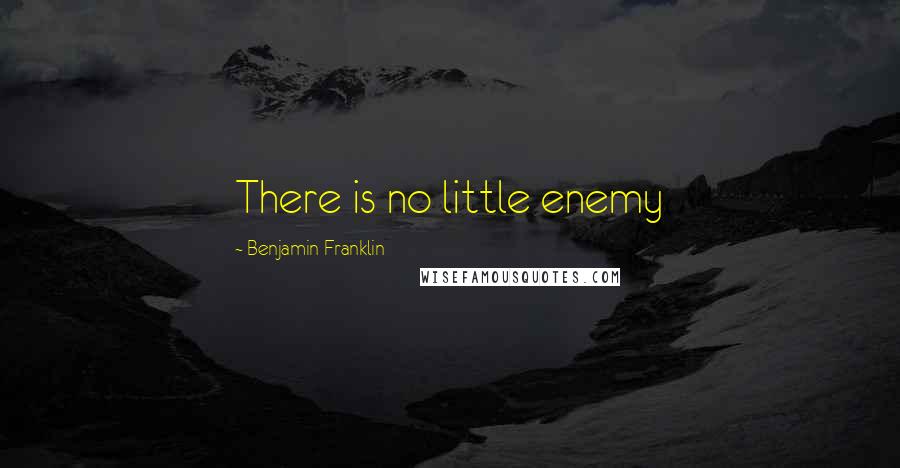 Benjamin Franklin Quotes: There is no little enemy