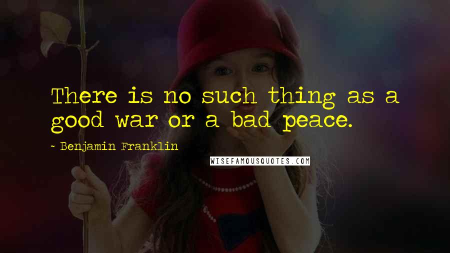 Benjamin Franklin Quotes: There is no such thing as a good war or a bad peace.