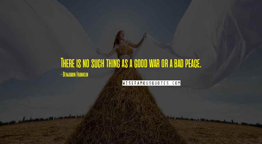 Benjamin Franklin Quotes: There is no such thing as a good war or a bad peace.