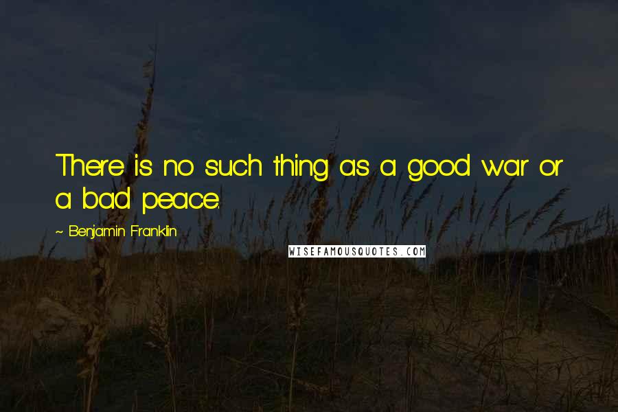 Benjamin Franklin Quotes: There is no such thing as a good war or a bad peace.