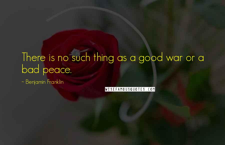 Benjamin Franklin Quotes: There is no such thing as a good war or a bad peace.