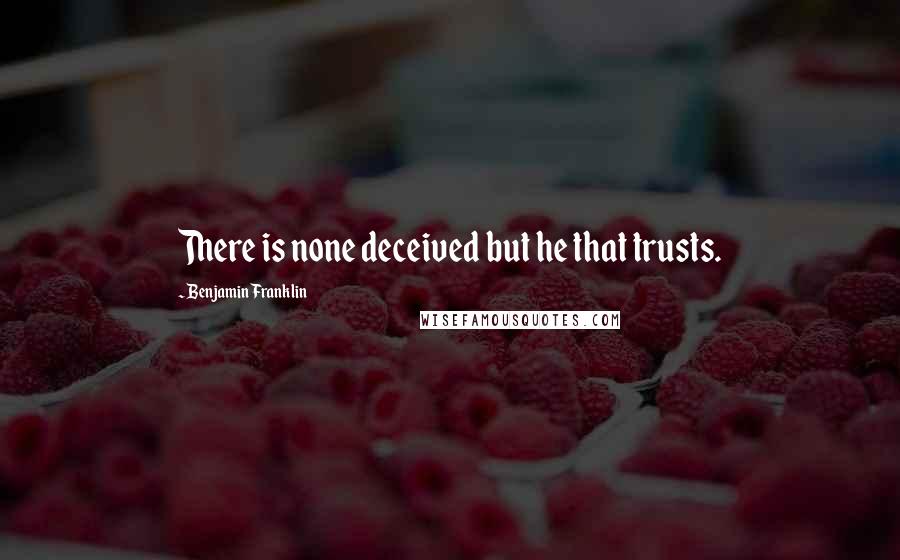 Benjamin Franklin Quotes: There is none deceived but he that trusts.