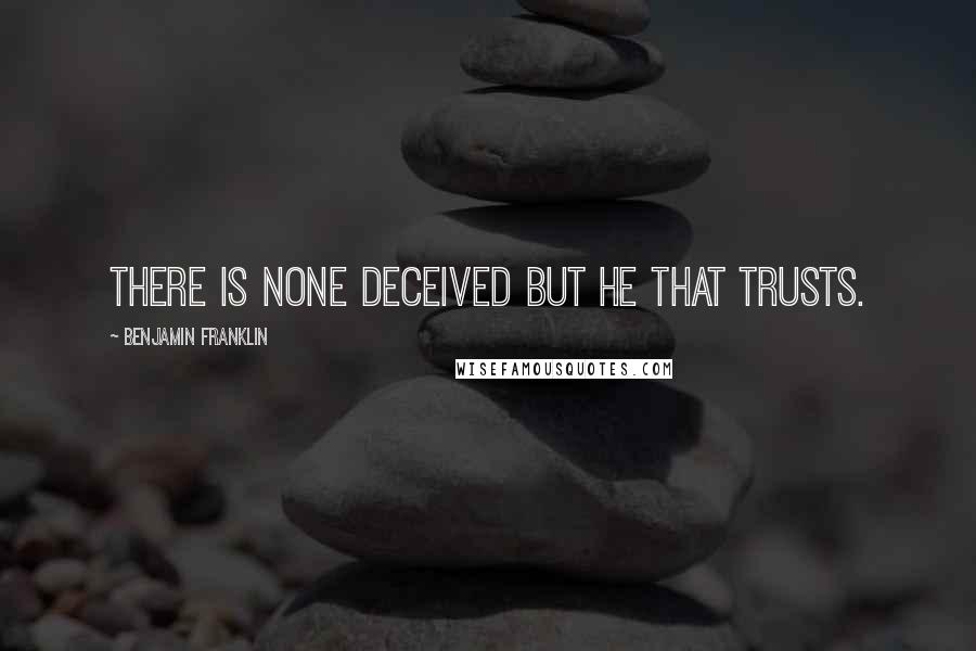 Benjamin Franklin Quotes: There is none deceived but he that trusts.