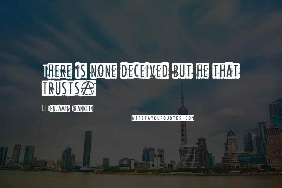 Benjamin Franklin Quotes: There is none deceived but he that trusts.