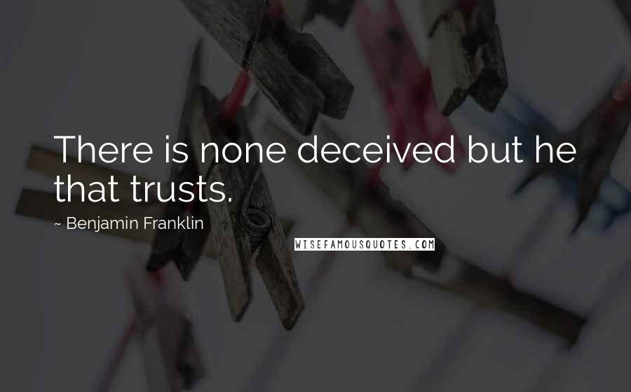 Benjamin Franklin Quotes: There is none deceived but he that trusts.