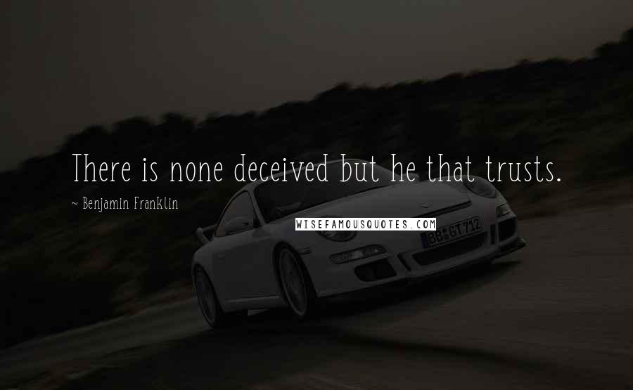 Benjamin Franklin Quotes: There is none deceived but he that trusts.