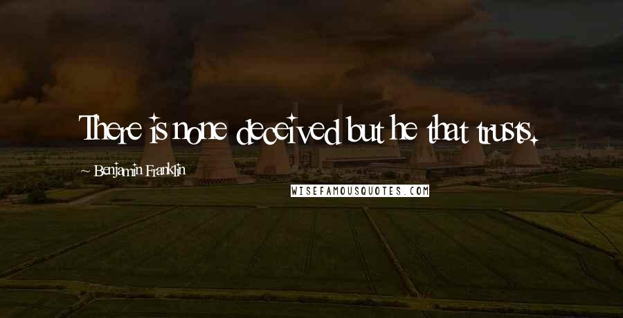 Benjamin Franklin Quotes: There is none deceived but he that trusts.