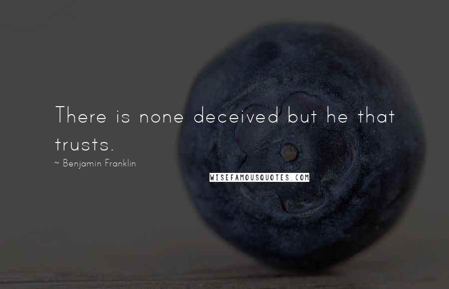 Benjamin Franklin Quotes: There is none deceived but he that trusts.