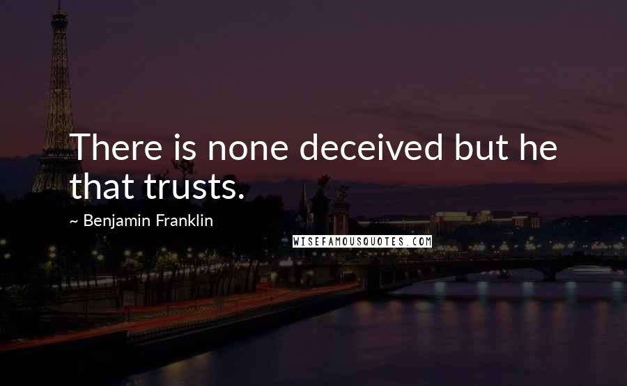 Benjamin Franklin Quotes: There is none deceived but he that trusts.