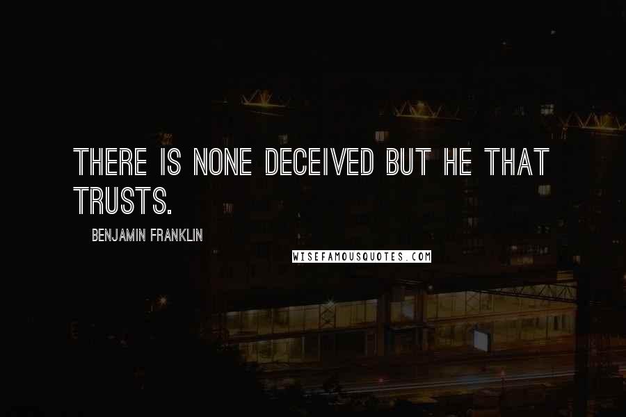 Benjamin Franklin Quotes: There is none deceived but he that trusts.