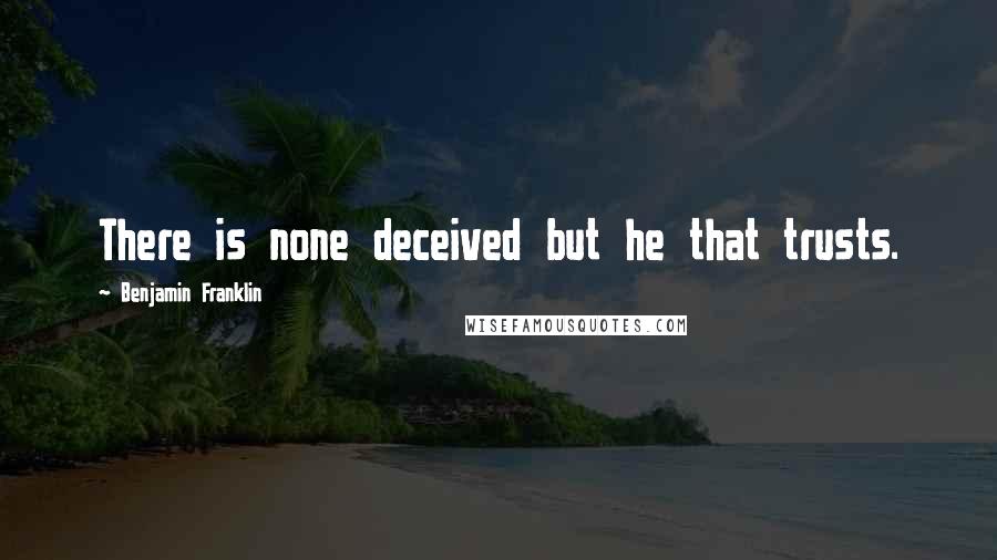 Benjamin Franklin Quotes: There is none deceived but he that trusts.