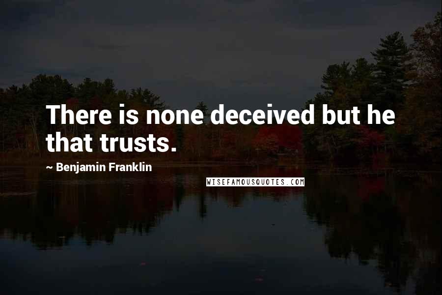 Benjamin Franklin Quotes: There is none deceived but he that trusts.