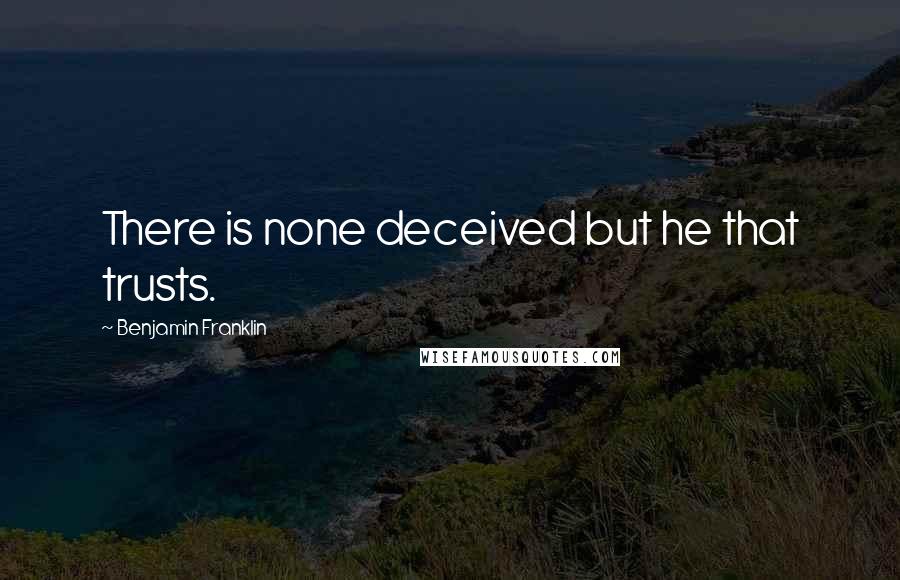 Benjamin Franklin Quotes: There is none deceived but he that trusts.