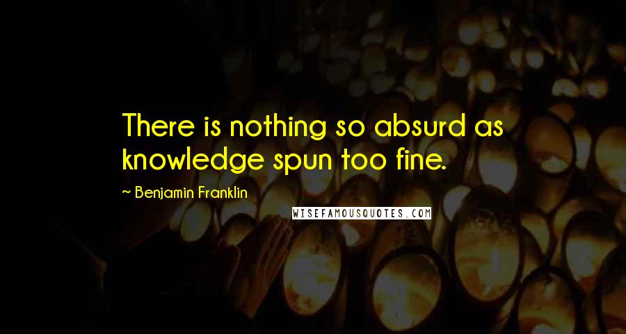 Benjamin Franklin Quotes: There is nothing so absurd as knowledge spun too fine.