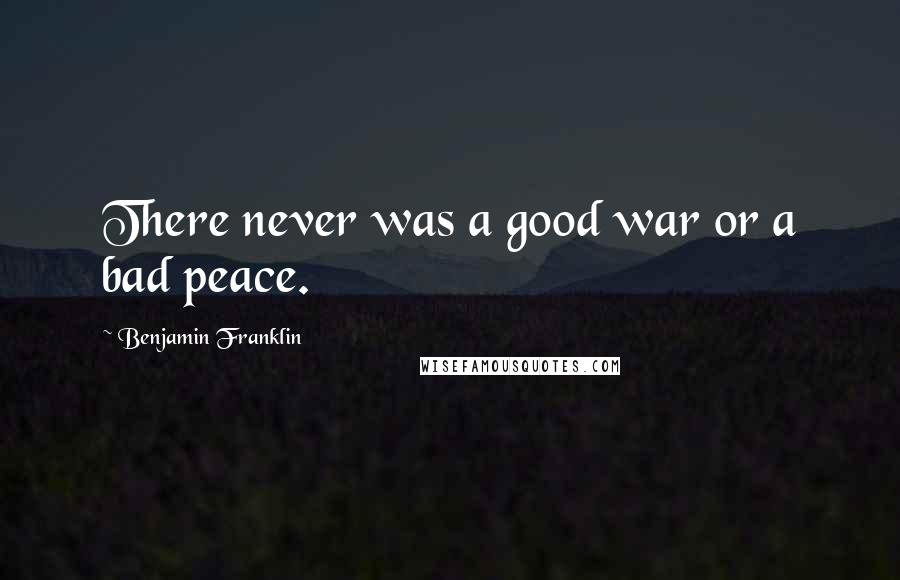 Benjamin Franklin Quotes: There never was a good war or a bad peace.