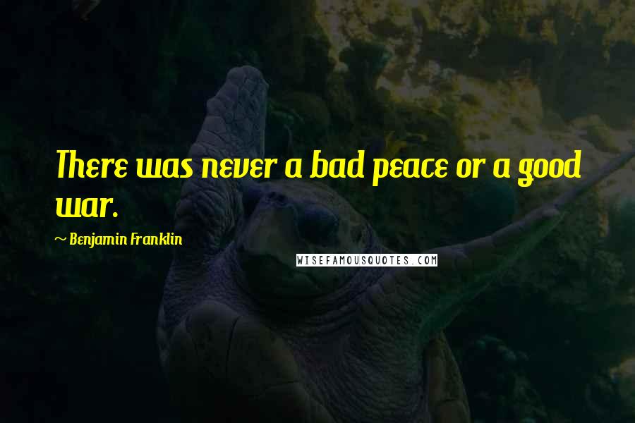 Benjamin Franklin Quotes: There was never a bad peace or a good war.