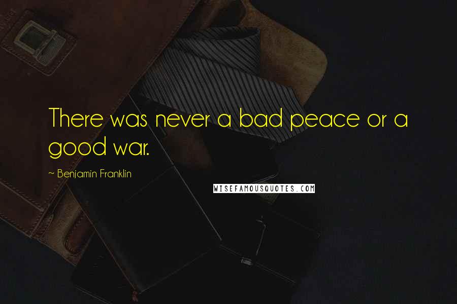 Benjamin Franklin Quotes: There was never a bad peace or a good war.