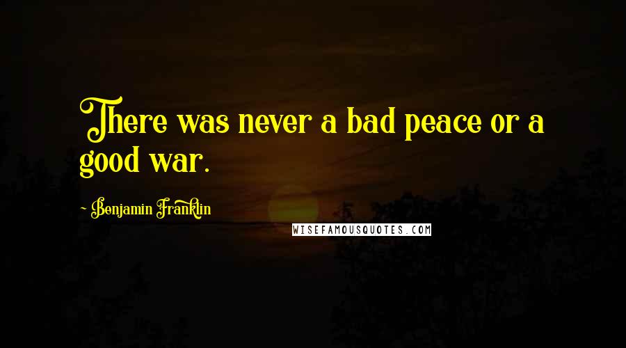 Benjamin Franklin Quotes: There was never a bad peace or a good war.