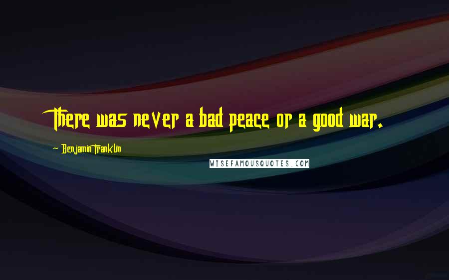 Benjamin Franklin Quotes: There was never a bad peace or a good war.