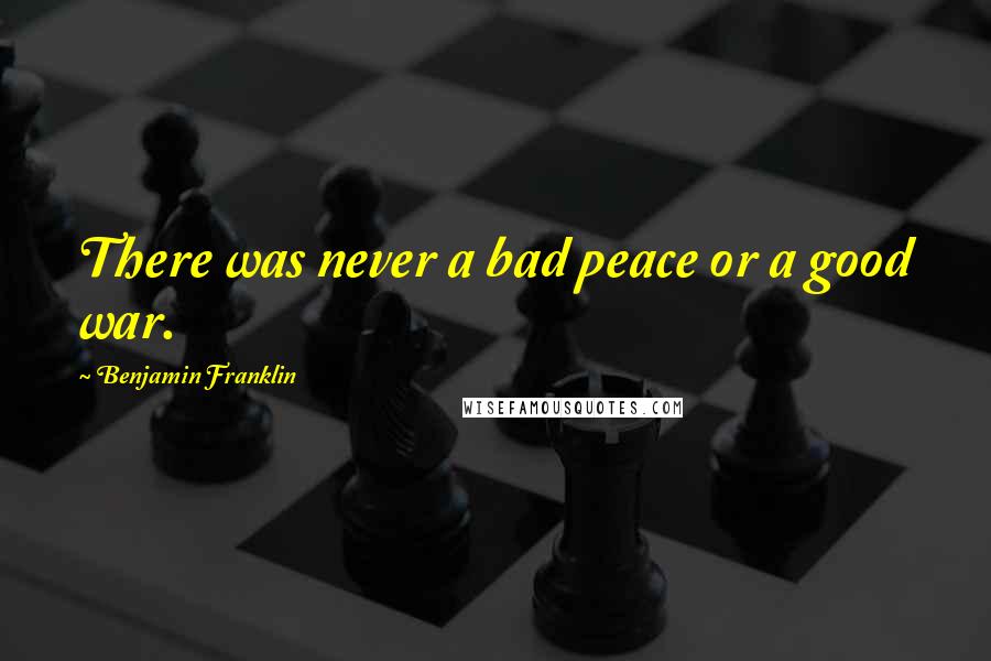 Benjamin Franklin Quotes: There was never a bad peace or a good war.