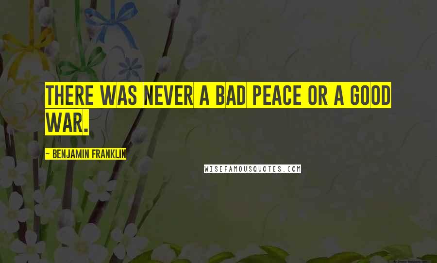 Benjamin Franklin Quotes: There was never a bad peace or a good war.