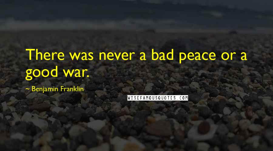 Benjamin Franklin Quotes: There was never a bad peace or a good war.