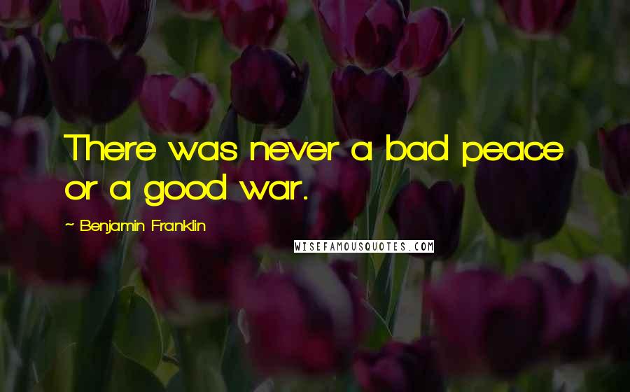 Benjamin Franklin Quotes: There was never a bad peace or a good war.