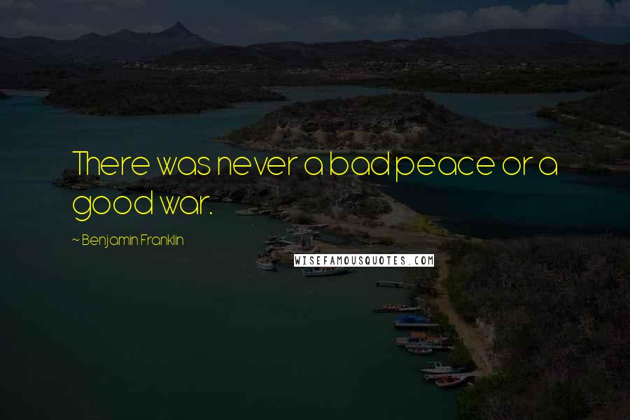 Benjamin Franklin Quotes: There was never a bad peace or a good war.