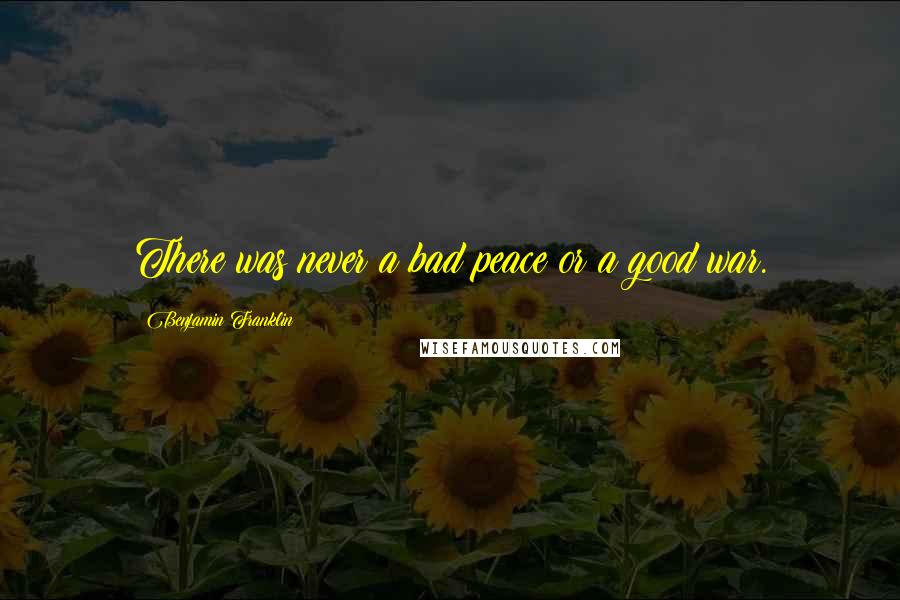 Benjamin Franklin Quotes: There was never a bad peace or a good war.