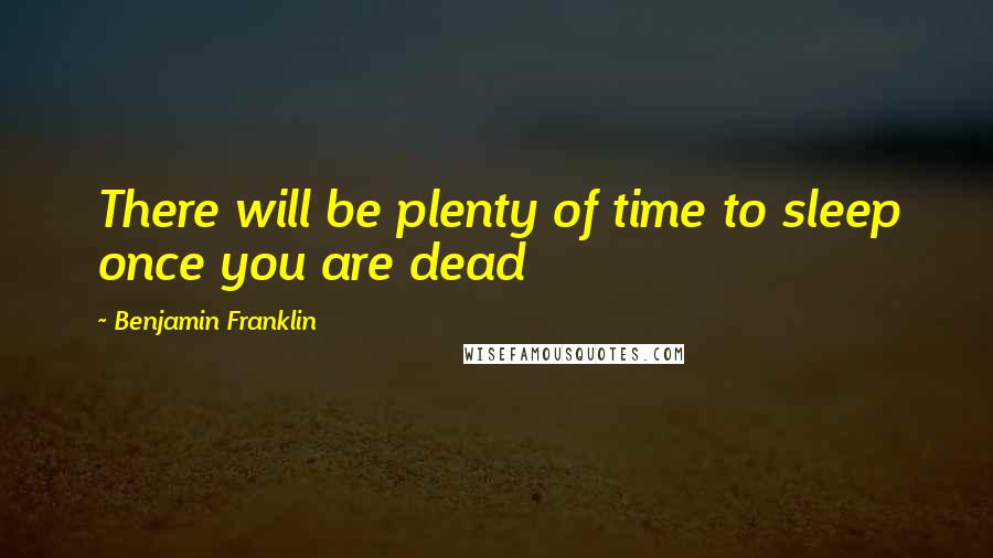 Benjamin Franklin Quotes: There will be plenty of time to sleep once you are dead