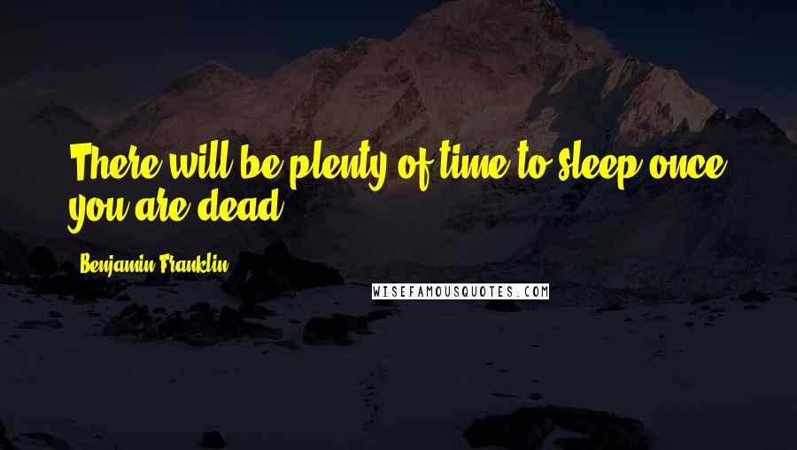 Benjamin Franklin Quotes: There will be plenty of time to sleep once you are dead