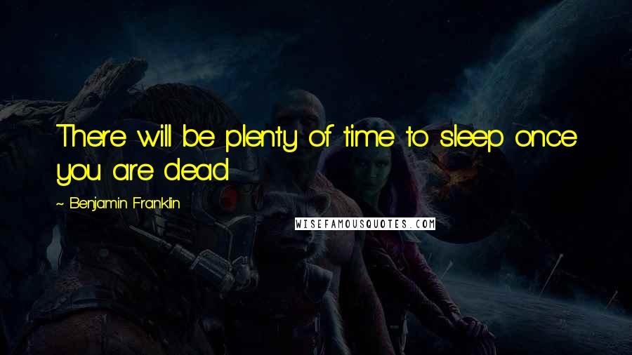 Benjamin Franklin Quotes: There will be plenty of time to sleep once you are dead
