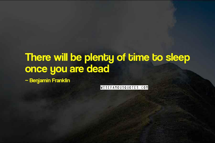 Benjamin Franklin Quotes: There will be plenty of time to sleep once you are dead