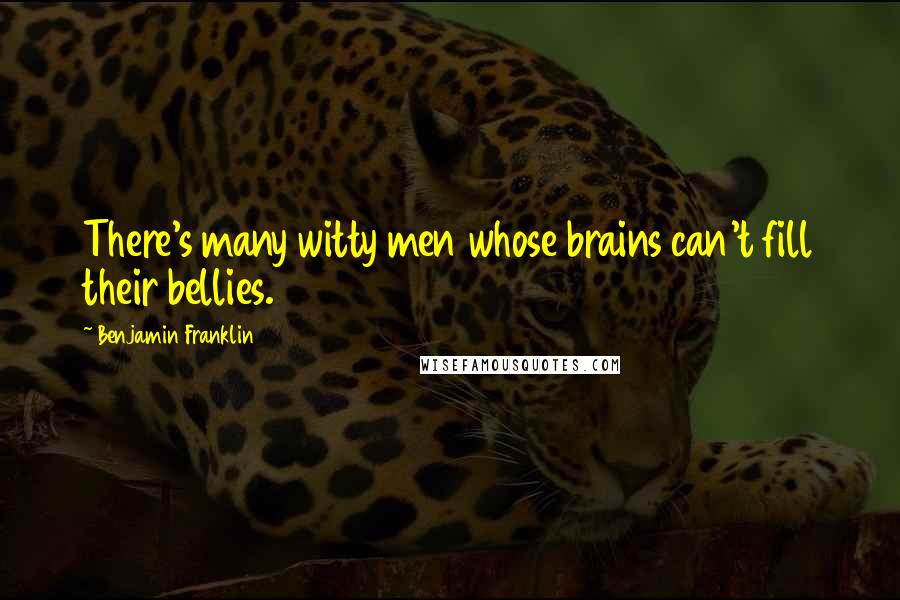 Benjamin Franklin Quotes: There's many witty men whose brains can't fill their bellies.