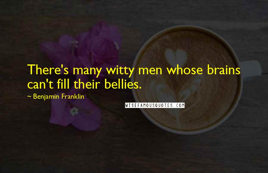 Benjamin Franklin Quotes: There's many witty men whose brains can't fill their bellies.