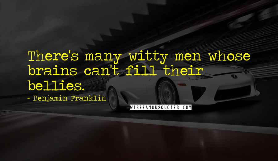 Benjamin Franklin Quotes: There's many witty men whose brains can't fill their bellies.